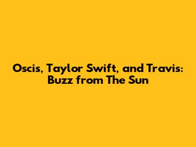 Oscis, Taylor Swift, and Travis: Buzz from The Sun