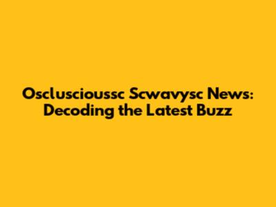 Oscluscioussc Scwavysc News: Decoding the Latest Buzz