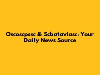 Oscoscpssc & Scbataviasc: Your Daily News Source