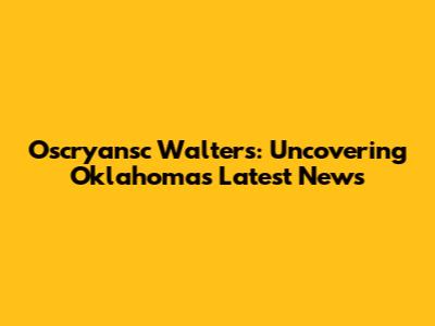 Oscryansc Walters: Uncovering Oklahoma's Latest News