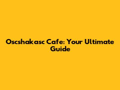 Oscshakasc Cafe: Your Ultimate Guide