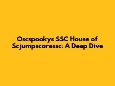 Oscspooky's SSC House of Scjumpscaressc: A Deep Dive