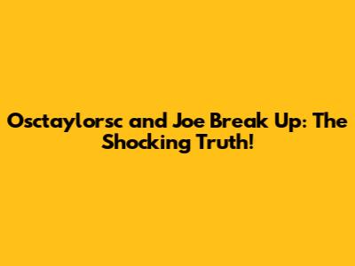 Osctaylorsc and Joe Break Up: The Shocking Truth!