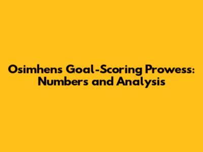 Osimhen's Goal-Scoring Prowess: Numbers and Analysis