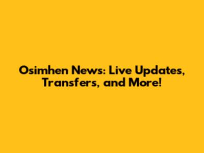 Osimhen News: Live Updates, Transfers, and More!