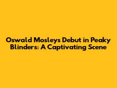 Oswald Mosley's Debut in Peaky Blinders: A Captivating Scene