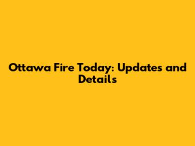 Ottawa Fire Today: Updates and Details