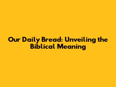 Our Daily Bread: Unveiling the Biblical Meaning