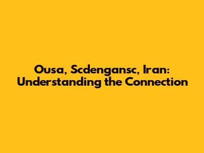 Ousa, Scdengansc, Iran: Understanding the Connection
