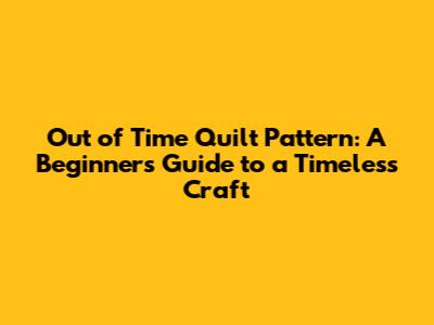 Out of Time Quilt Pattern: A Beginner's Guide to a Timeless Craft