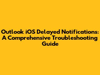 Outlook iOS Delayed Notifications: A Comprehensive Troubleshooting Guide