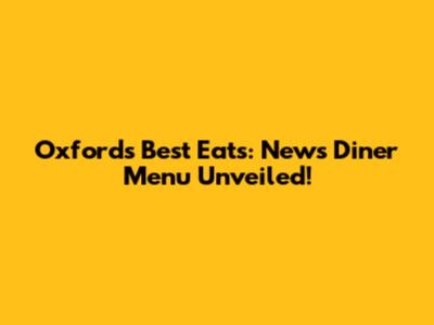 Oxford's Best Eats: News Diner Menu Unveiled!