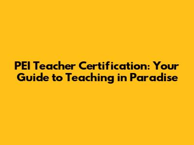 PEI Teacher Certification: Your Guide to Teaching in Paradise