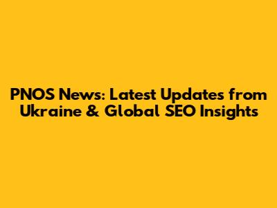 PNOS News: Latest Updates from Ukraine & Global SEO Insights