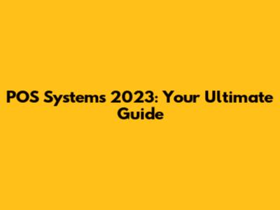 POS Systems 2023: Your Ultimate Guide