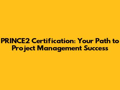 PRINCE2 Certification: Your Path to Project Management Success