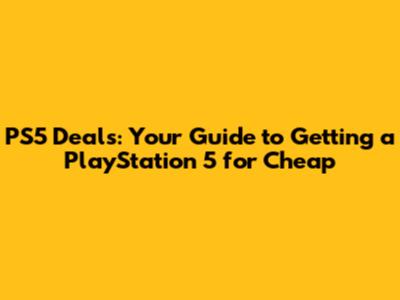 PS5 Deals: Your Guide to Getting a PlayStation 5 for Cheap