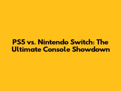PS5 vs. Nintendo Switch: The Ultimate Console Showdown