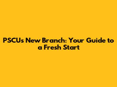 PSCU's New Branch: Your Guide to a Fresh Start