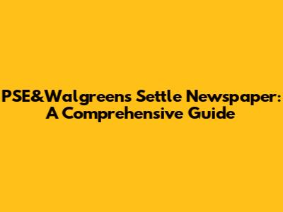 PSE&Walgreens Settle Newspaper: A Comprehensive Guide