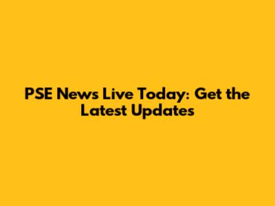 PSE News Live Today: Get the Latest Updates