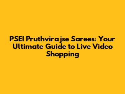 PSEI Pruthvirajse Sarees: Your Ultimate Guide to Live Video Shopping