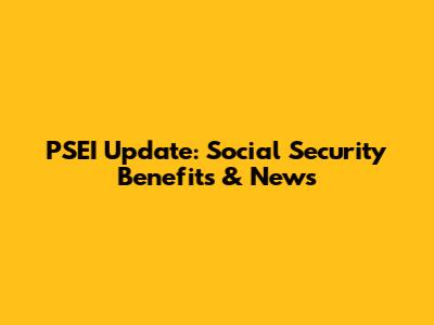 PSEI Update: Social Security Benefits & News