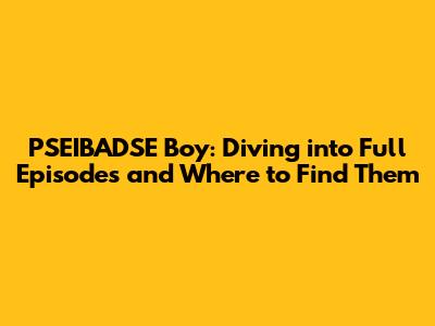 PSEIBADSE Boy: Diving into Full Episodes and Where to Find Them