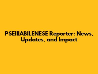 PSEIIIABILENESE Reporter: News, Updates, and Impact
