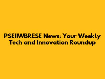 PSEIIWBRESE News: Your Weekly Tech and Innovation Roundup