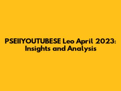 PSEIIYOUTUBESE Leo April 2023: Insights and Analysis