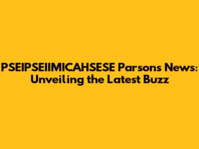 PSEIPSEIIMICAHSESE Parsons News: Unveiling the Latest Buzz