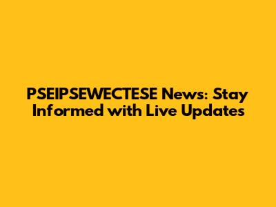 PSEIPSEWECTESE News: Stay Informed with Live Updates