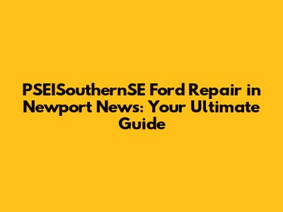 PSEISouthernSE Ford Repair in Newport News: Your Ultimate Guide
