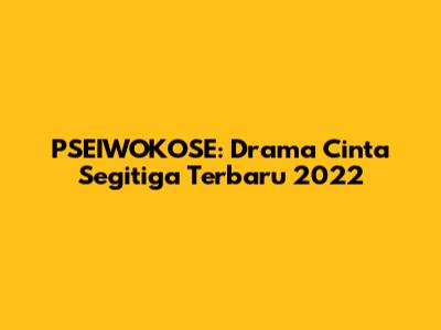 PSEIWOKOSE: Drama Cinta Segitiga Terbaru 2022