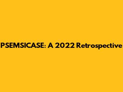 PSEMSICASE: A 2022 Retrospective