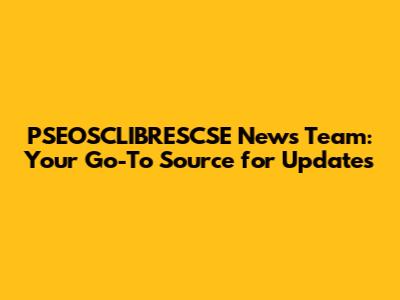 PSEOSCLIBRESCSE News Team: Your Go-To Source for Updates