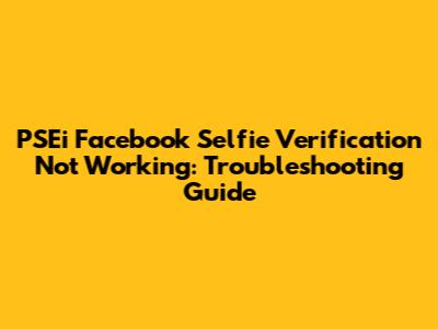 PSEi Facebook Selfie Verification Not Working: Troubleshooting Guide