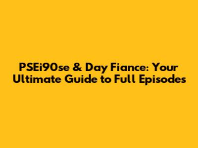 PSEi90se & Day Fiance: Your Ultimate Guide to Full Episodes
