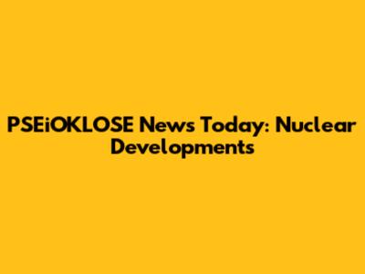 PSEiOKLOSE News Today: Nuclear Developments