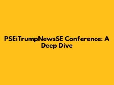 PSEiTrumpNewsSE Conference: A Deep Dive