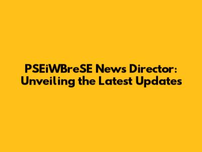 PSEiWBreSE News Director: Unveiling the Latest Updates