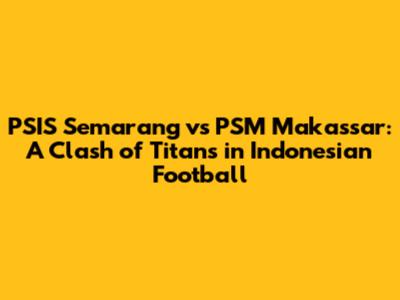 PSIS Semarang vs PSM Makassar: A Clash of Titans in Indonesian Football