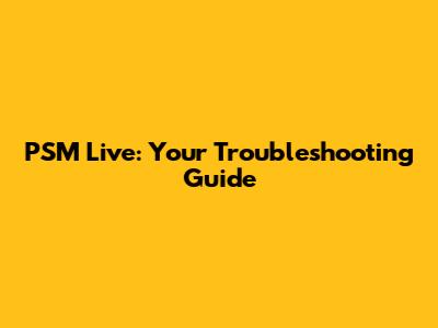 PSM Live: Your Troubleshooting Guide