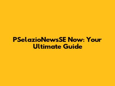 PSelazioNewsSE Now: Your Ultimate Guide