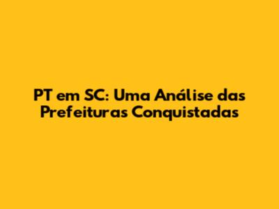 PT em SC: Uma Análise das Prefeituras Conquistadas