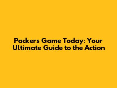Packers Game Today: Your Ultimate Guide to the Action