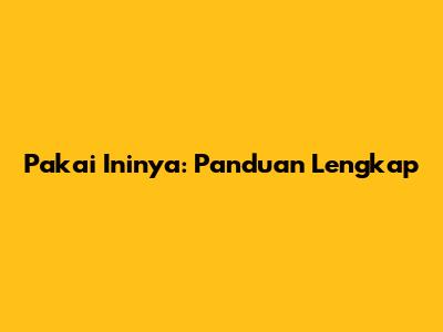 Pakai Ininya: Panduan Lengkap