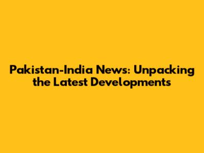 Pakistan-India News: Unpacking the Latest Developments