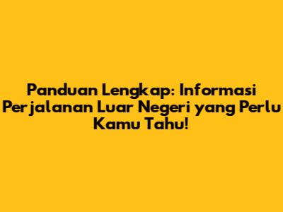 Panduan Lengkap: Informasi Perjalanan Luar Negeri yang Perlu Kamu Tahu!
